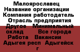 Малоярославец › Название организации ­ Компания-работодатель › Отрасль предприятия ­ Другое › Минимальный оклад ­ 1 - Все города Работа » Вакансии   . Адыгея респ.,Адыгейск г.